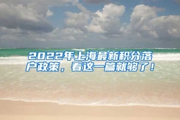 2022年上海最新积分落户政策，看这一篇就够了！