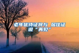 老年优待证将与 居住证说“再见”