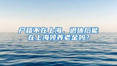 户籍不在上海，退休后能在上海领养老金吗？