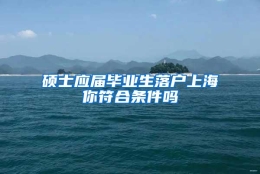 硕士应届毕业生落户上海你符合条件吗