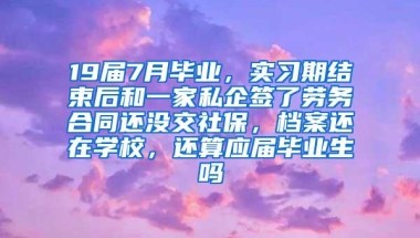 19届7月毕业，实习期结束后和一家私企签了劳务合同还没交社保，档案还在学校，还算应届毕业生吗