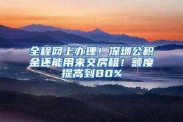 全程网上办理！深圳公积金还能用来交房租！额度提高到80%