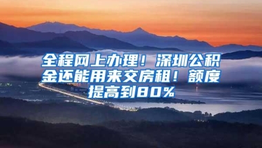 全程网上办理！深圳公积金还能用来交房租！额度提高到80%