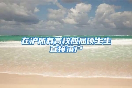 在沪所有高校应届硕士生直接落户