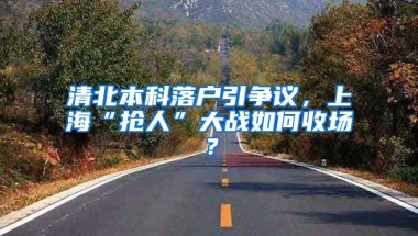 清北本科落户引争议，上海“抢人”大战如何收场？