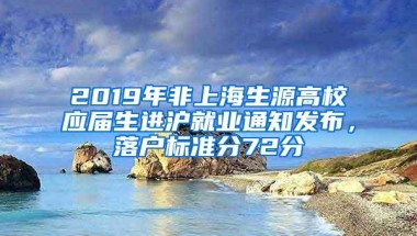 2019年非上海生源高校应届生进沪就业通知发布，落户标准分72分