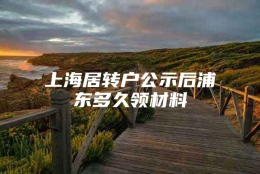 上海居转户公示后浦东多久领材料