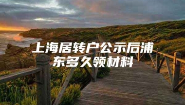 上海居转户公示后浦东多久领材料