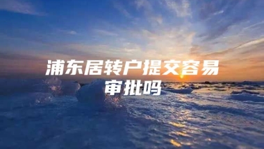 浦东居转户提交容易审批吗