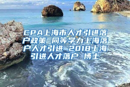 CPA上海市人才引进落户政策 同等学力上海落户人才引进 2018上海引进人才落户 博士