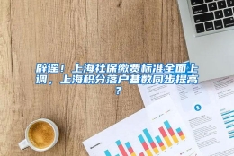 辟谣！上海社保缴费标准全面上调，上海积分落户基数同步提高？