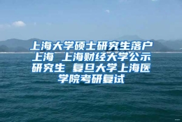 上海大学硕士研究生落户上海 上海财经大学公示研究生 复旦大学上海医学院考研复试