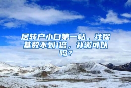 居转户小白第一帖。社保基数不到1倍，补缴可以吗？