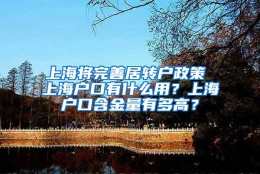 上海将完善居转户政策 上海户口有什么用？上海户口含金量有多高？