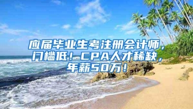 应届毕业生考注册会计师，门槛低！CPA人才稀缺，年薪50万！