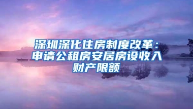 深圳深化住房制度改革：申请公租房安居房设收入财产限额