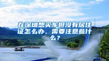 在深圳想买车但没有居住证怎么办，需要注意些什么？