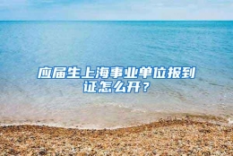 应届生上海事业单位报到证怎么开？