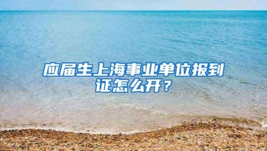 应届生上海事业单位报到证怎么开？