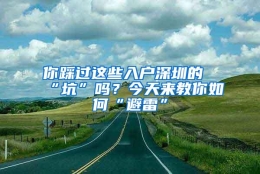 你踩过这些入户深圳的“坑”吗？今天来教你如何“避雷”