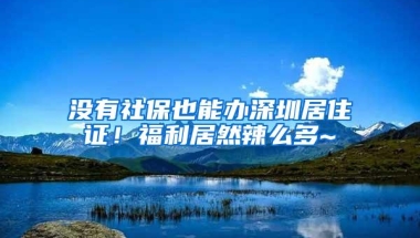 没有社保也能办深圳居住证！福利居然辣么多~