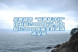 贝壳租房“新青年计划”让利超2000万元,助力超12000应届生群体城市安居