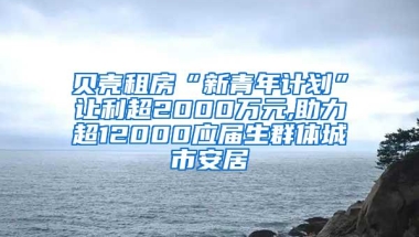 贝壳租房“新青年计划”让利超2000万元,助力超12000应届生群体城市安居