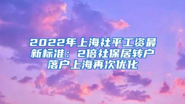 2022年上海社平工资最新标准：2倍社保居转户落户上海再次优化