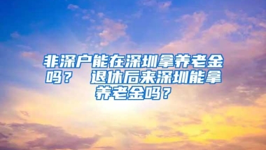 非深户能在深圳拿养老金吗？ 退休后来深圳能拿养老金吗？