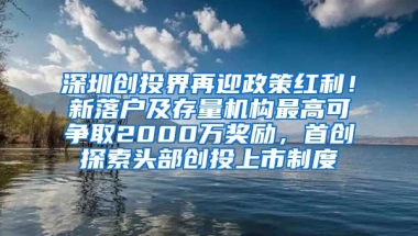 深圳创投界再迎政策红利！新落户及存量机构最高可争取2000万奖励，首创探索头部创投上市制度