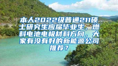 本人2022级普通211硕士研究生应届毕业生，燃料电池电极材料方向，大家有没有好的新能源公司推荐？