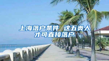 上海落户条件 这五类人才可直接落户