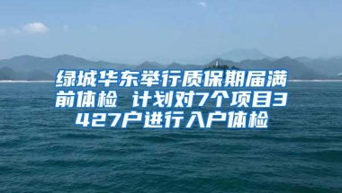 绿城华东举行质保期届满前体检 计划对7个项目3427户进行入户体检