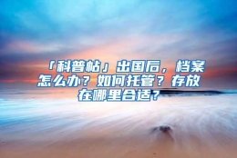 「科普帖」出国后，档案怎么办？如何托管？存放在哪里合适？