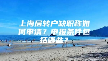 上海居转户缺职称如何申请？申报条件包括哪些？