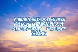 上海浦东新区人才引进落户(2022最新杭州人才引进落户政策，可先落户后就业)