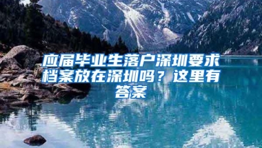 应届毕业生落户深圳要求档案放在深圳吗？这里有答案