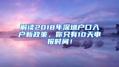 解读2018年深圳户口入户新政策，你只有10天申报时间！