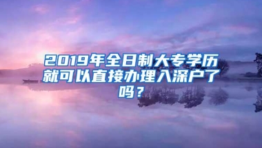 2019年全日制大专学历就可以直接办理入深户了吗？