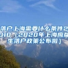 落户上海需要什么条件2010（2020年上海应届生落户政策公布啦）