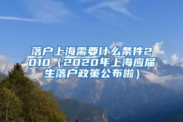 落户上海需要什么条件2010（2020年上海应届生落户政策公布啦）