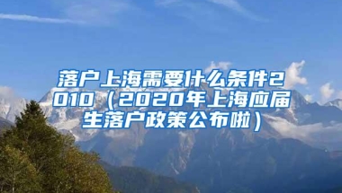 落户上海需要什么条件2010（2020年上海应届生落户政策公布啦）