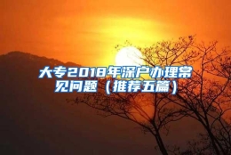 大专2018年深户办理常见问题（推荐五篇）