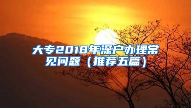 大专2018年深户办理常见问题（推荐五篇）