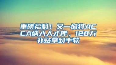 重磅福利！又一城将ACCA纳入人才库，120万补贴拿到手软