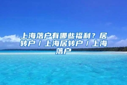 上海落户有哪些福利？居转户／上海居转户／上海落户