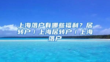 上海落户有哪些福利？居转户／上海居转户／上海落户