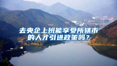 去央企上班能享受所辖市的人才引进政策吗？