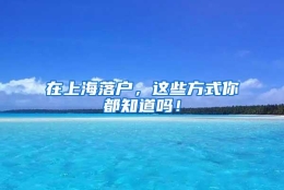 在上海落户，这些方式你都知道吗！