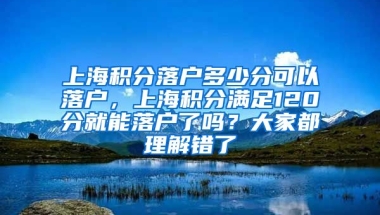 上海积分落户多少分可以落户，上海积分满足120分就能落户了吗？大家都理解错了